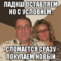 ладнш оставляем но с условием: сломается сразу покупаем новый