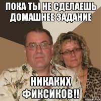 пока ты не сделаешь домашнее задание никаких фиксиков!!