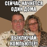 сейчас начнётся один дома выключай компьютер!