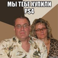 мы тебе купили ps4 