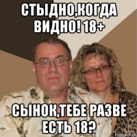 стыдно,когда видно! 18+ сынок,тебе разве есть 18?