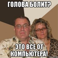 голова болит? это все от компьютера!