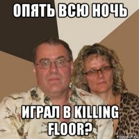 опять всю ночь играл в killing floor?