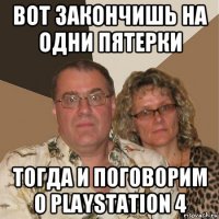 вот закончишь на одни пятерки тогда и поговорим о playstation 4