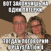 вот закончишь на одни пятерки, тогда и поговорим о playstation 4