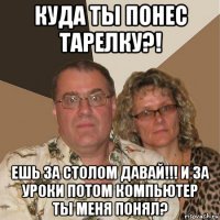 куда ты понес тарелку?! ешь за столом давай!!! и за уроки потом компьютер ты меня понял?