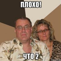 плохо! что 2