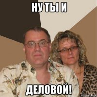 ну ты и деловой!