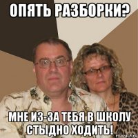 опять разборки? мне из-за тебя в школу стыдно ходить!