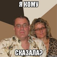 я кому сказала?