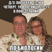 д/3: параграф 17-18 в четверг, 19 в пятницу, 20-21 в понедельник по биологии