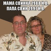 мама свинка 1988 н.в. папа свин 1997 н.в. 