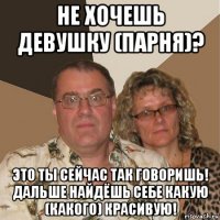 не хочешь девушку (парня)? это ты сейчас так говоришь! дальше найдёшь себе какую (какого) красивую!