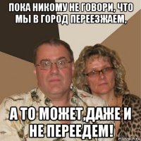 пока никому не говори, что мы в город переезжаем, а то может,даже и не переедем!