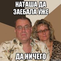 наташа да заебала уже да ничего