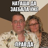 наташа да заебала уже правда