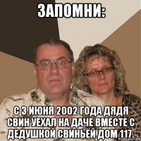 запомни: с 3 июня 2002 года дядя свин уехал на даче вместе с дедушкой свиньёй дом 117.