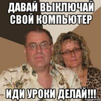 давай выключай свой компьютер иди уроки делай!!!