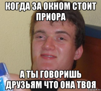 когда за окном стоит приора а ты говоришь друзьям что она твоя