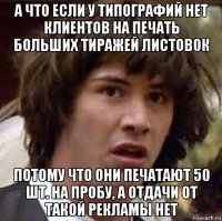 а что если у типографий нет клиентов на печать больших тиражей листовок потому что они печатают 50 шт. на пробу, а отдачи от такой рекламы нет