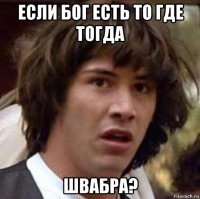 если бог есть то где тогда швабра?