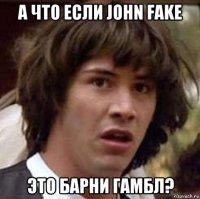 а что если john fake это барни гамбл?