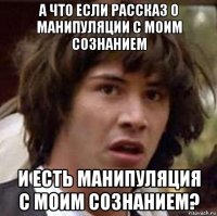 а что если рассказ о манипуляции с моим сознанием и есть манипуляция с моим сознанием?