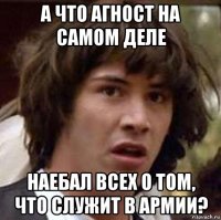 а что агност на самом деле наебал всех о том, что служит в армии?