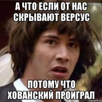 а что если от нас скрывают версус потому что хованский проиграл