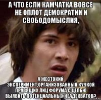 а что если камчатка вовсе не оплот демократии и свободомыслия, а жестокий эксперимент,организованный кучкой правящих лиц форума с целью выявить потенциальных неадекватов?