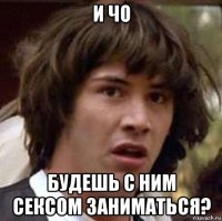 и чо будешь с ним сексом заниматься?