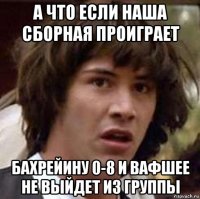 а что если наша сборная проиграет бахрейину 0-8 и вафшее не выйдет из группы