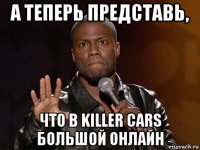 а теперь представь, что в killer cars большой онлайн