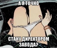 а я точно стану директором завода?