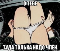 о тебе туда толька надо член