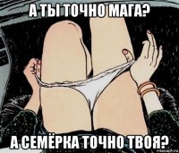 а ты точно мага? а семёрка точно твоя?