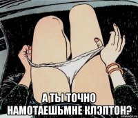  а ты точно намотаешьмне клэптон?