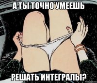 а ты точно умеешь решать интегралы?