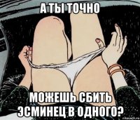 а ты точно можешь сбить эсминец в одного?