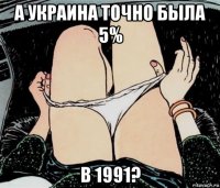 а украина точно была 5% в 1991?