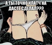 а ты точно клатч на дасте сделал??? 