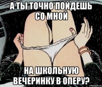 а ты точно пойдешь со мной на школьную вечеринку в оперу?