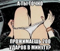 а ты точно прожимаешь 200 ударов в минуту?