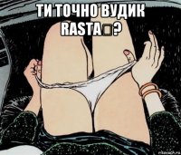 ти точно вудик rasta★? 