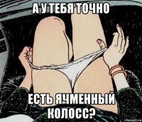 а у тебя точно есть ячменный колосс?