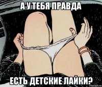 а у тебя правда есть детские лайки?