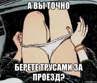 а вы точно берете трусами за проезд?