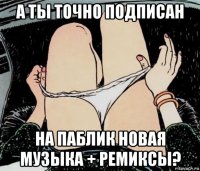 а ты точно подписан на паблик новая музыка + ремиксы?