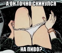 а он точно скинулся на пиво?