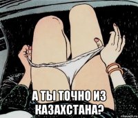  а ты точно из казахстана?